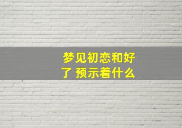 梦见初恋和好了 预示着什么